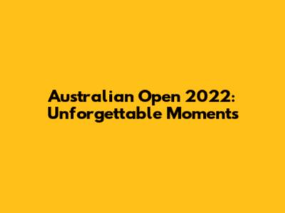 Australian Open 2022: Unforgettable Moments