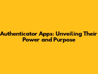Authenticator Apps: Unveiling Their Power and Purpose