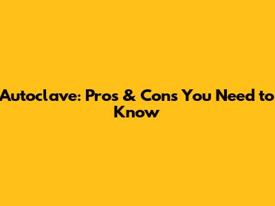 Autoclave: Pros & Cons You Need to Know