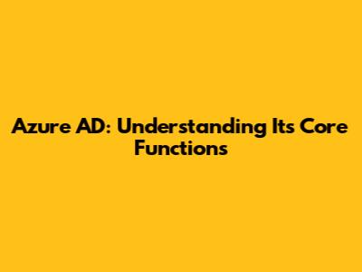 Azure AD: Understanding Its Core Functions