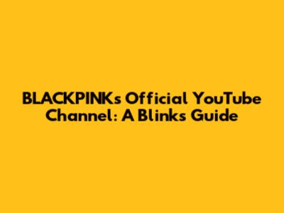 BLACKPINK's Official YouTube Channel: A Blink's Guide