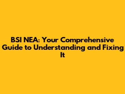 BSI NEA: Your Comprehensive Guide to Understanding and Fixing It