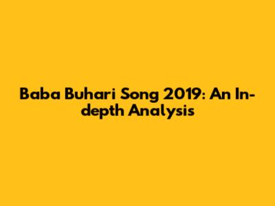 Baba Buhari Song 2019: An In-depth Analysis