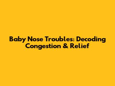 Baby Nose Troubles: Decoding Congestion & Relief