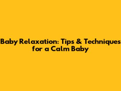 Baby Relaxation: Tips & Techniques for a Calm Baby