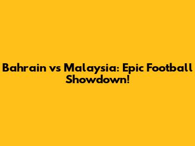 Bahrain vs Malaysia: Epic Football Showdown!