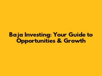 Baja Investing: Your Guide to Opportunities & Growth
