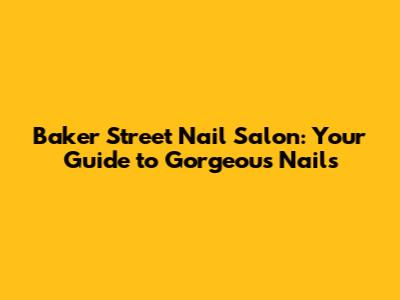 Baker Street Nail Salon: Your Guide to Gorgeous Nails