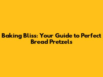 Baking Bliss: Your Guide to Perfect Bread Pretzels