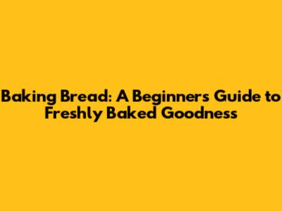 Baking Bread: A Beginner's Guide to Freshly Baked Goodness