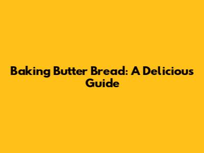 Baking Butter Bread: A Delicious Guide