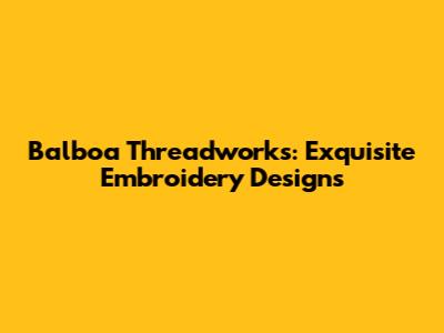 Balboa Threadworks: Exquisite Embroidery Designs