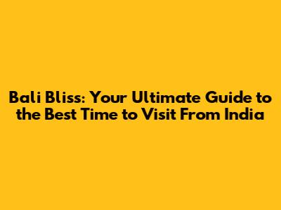 Bali Bliss: Your Ultimate Guide to the Best Time to Visit From India