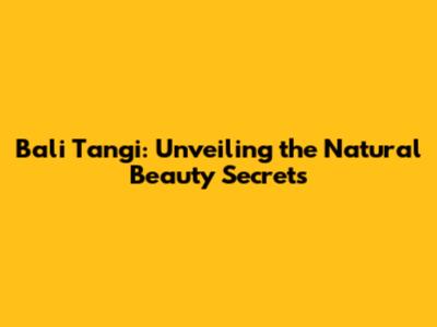 Bali Tangi: Unveiling the Natural Beauty Secrets