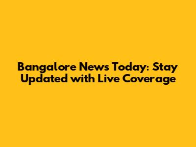 Bangalore News Today: Stay Updated with Live Coverage