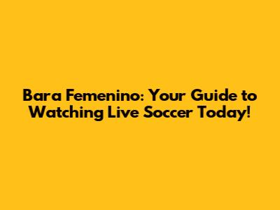 Bara Femenino: Your Guide to Watching Live Soccer Today!