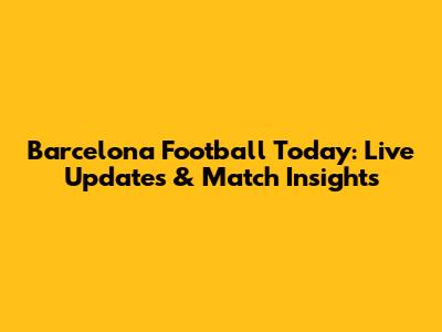 Barcelona Football Today: Live Updates & Match Insights