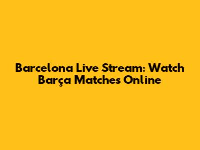 Barcelona Live Stream: Watch Barça Matches Online