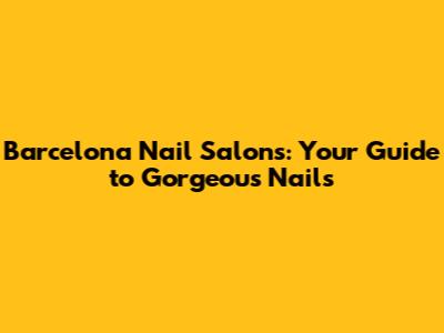 Barcelona Nail Salons: Your Guide to Gorgeous Nails