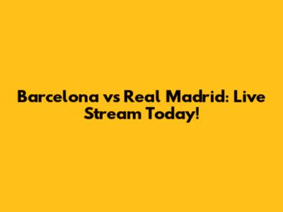 Barcelona vs Real Madrid: Live Stream Today!