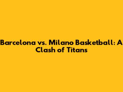 Barcelona vs. Milano Basketball: A Clash of Titans