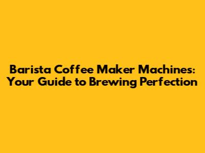 Barista Coffee Maker Machines: Your Guide to Brewing Perfection