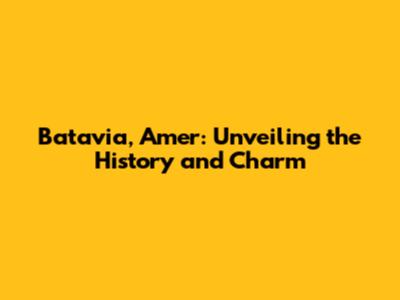 Batavia, Amer: Unveiling the History and Charm