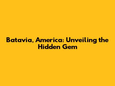 Batavia, America: Unveiling the Hidden Gem