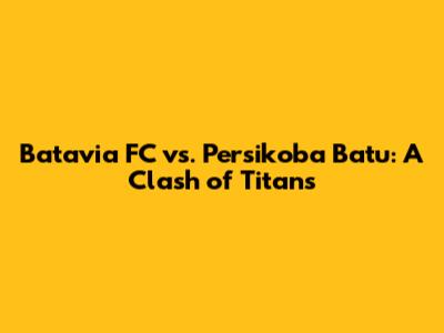Batavia FC vs. Persikoba Batu: A Clash of Titans