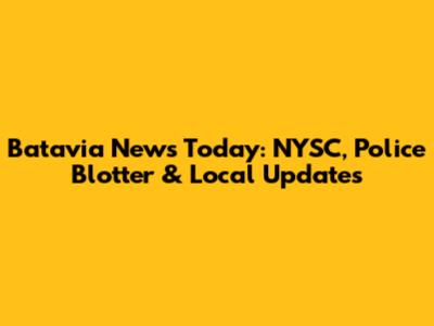 Batavia News Today: NYSC, Police Blotter & Local Updates