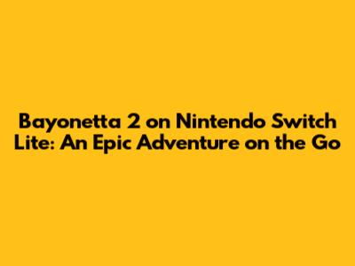 Bayonetta 2 on Nintendo Switch Lite: An Epic Adventure on the Go