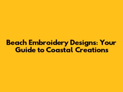 Beach Embroidery Designs: Your Guide to Coastal Creations