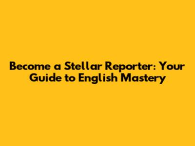 Become a Stellar Reporter: Your Guide to English Mastery