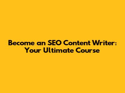 Become an SEO Content Writer: Your Ultimate Course