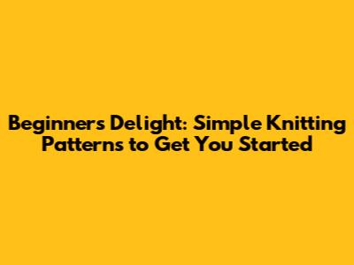 Beginner's Delight: Simple Knitting Patterns to Get You Started