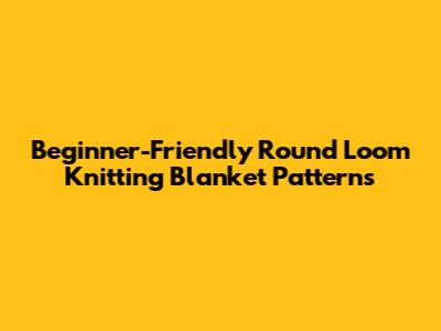 Beginner-Friendly Round Loom Knitting Blanket Patterns