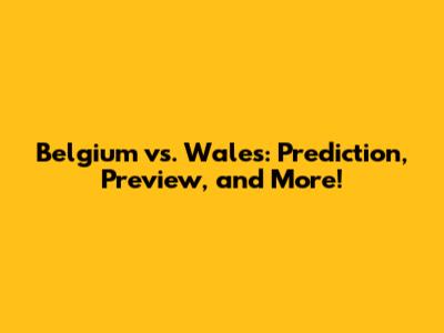 Belgium vs. Wales: Prediction, Preview, and More!