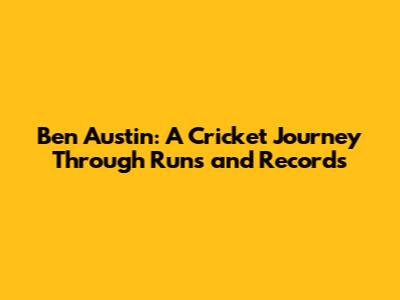 Ben Austin: A Cricket Journey Through Runs and Records