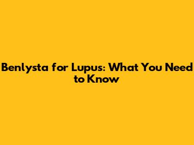 Benlysta for Lupus: What You Need to Know
