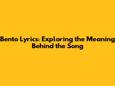 Bento Lyrics: Exploring the Meaning Behind the Song