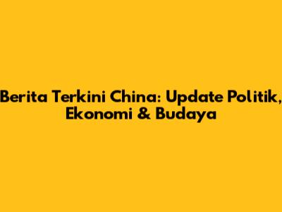 Berita Terkini China: Update Politik, Ekonomi & Budaya