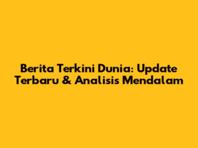 Berita Terkini Dunia: Update Terbaru & Analisis Mendalam