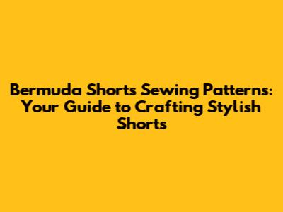 Bermuda Shorts Sewing Patterns: Your Guide to Crafting Stylish Shorts