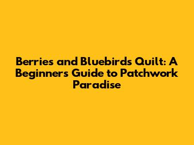 Berries and Bluebirds Quilt: A Beginner's Guide to Patchwork Paradise