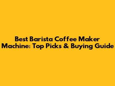 Best Barista Coffee Maker Machine: Top Picks & Buying Guide