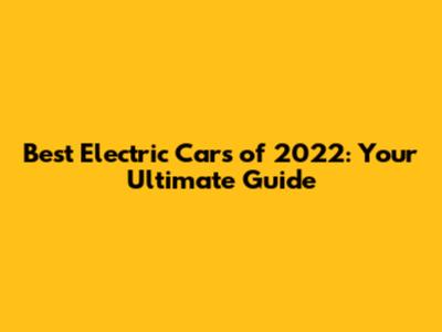 Best Electric Cars of 2022: Your Ultimate Guide
