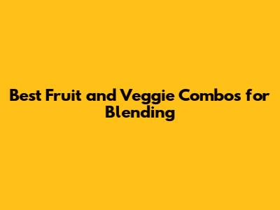 Best Fruit and Veggie Combos for Blending