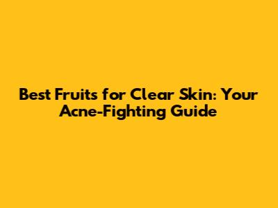 Best Fruits for Clear Skin: Your Acne-Fighting Guide
