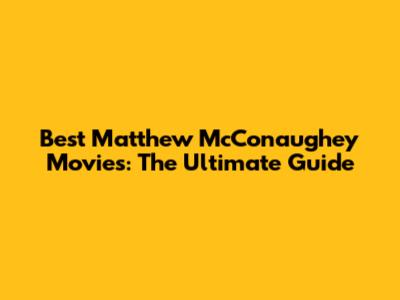 Best Matthew McConaughey Movies: The Ultimate Guide