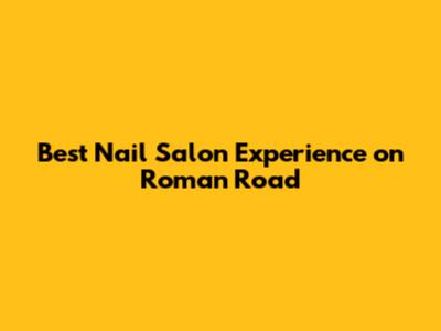 Best Nail Salon Experience on Roman Road